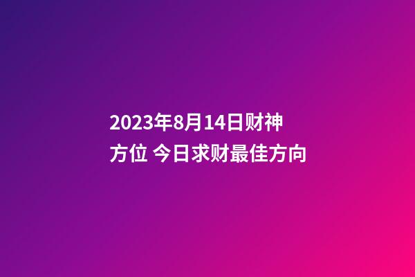 2023年8月14日财神方位 今日求财最佳方向